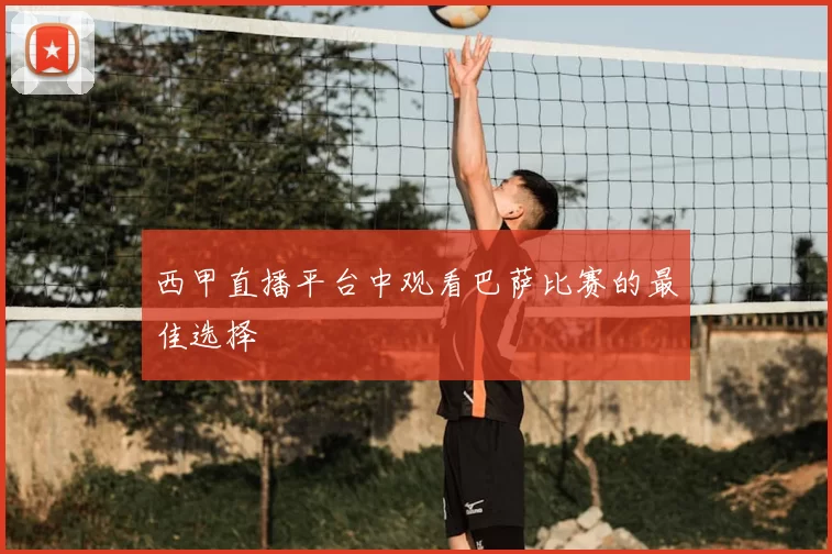 西甲直播平台中观看巴萨比赛的最佳选择