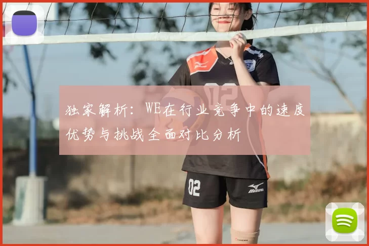 独家解析:WE在行业竞争中的速度优势与挑战全面对比分析