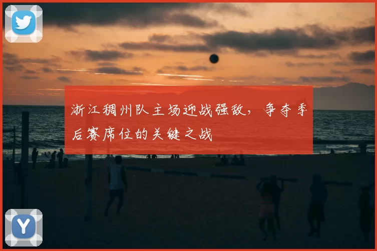 浙江稠州队主场迎战强敌，争夺季后赛席位的关键之战
