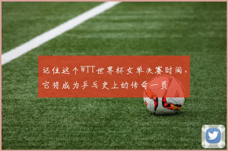 记住这个WTT世界杯女单决赛时间，它将成为乒乓史上的传奇一页