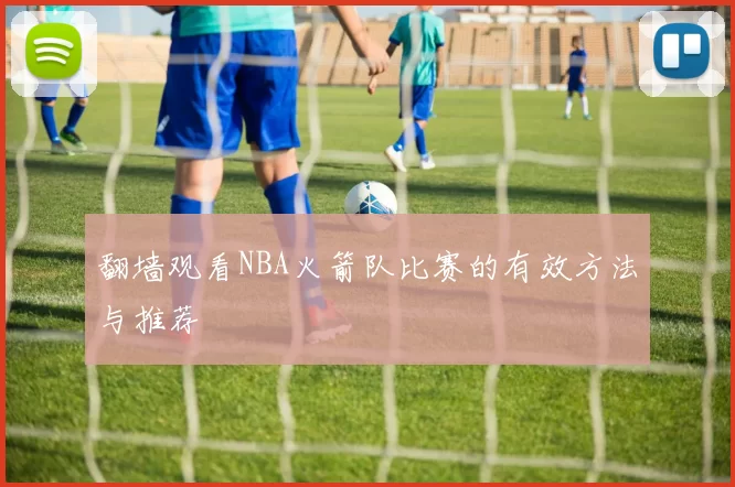 翻墙观看NBA火箭队比赛的有效方法与推荐