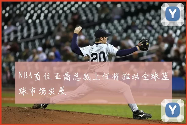 NBA首位亚裔总裁上任将推动全球篮球市场发展