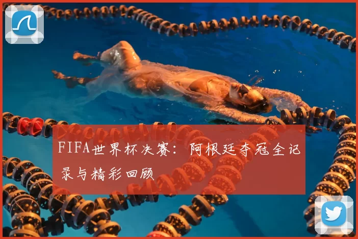 FIFA世界杯决赛：阿根廷夺冠全记录与精彩回顾