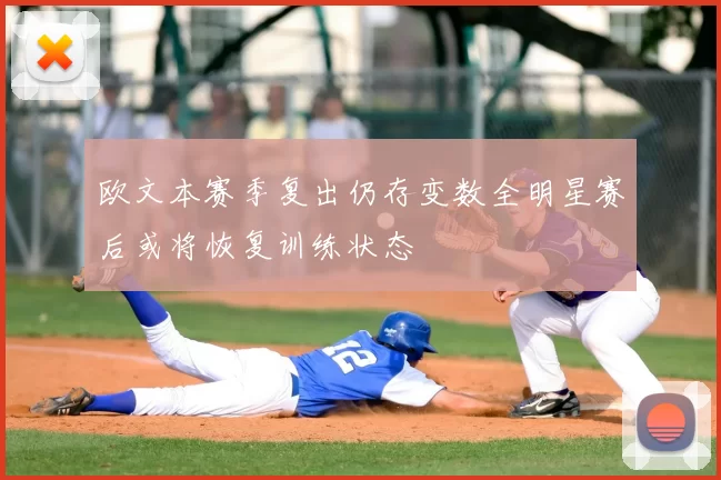 欧文本赛季复出仍存变数全明星赛后或将恢复训练状态