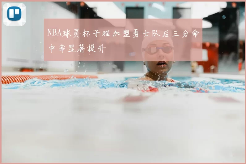 NBA球员杯子猫加盟勇士队后三分命中率显著提升