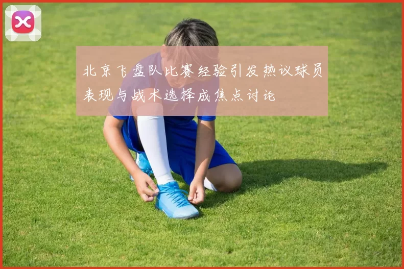北京飞盘队比赛经验引发热议球员表现与战术选择成焦点讨论