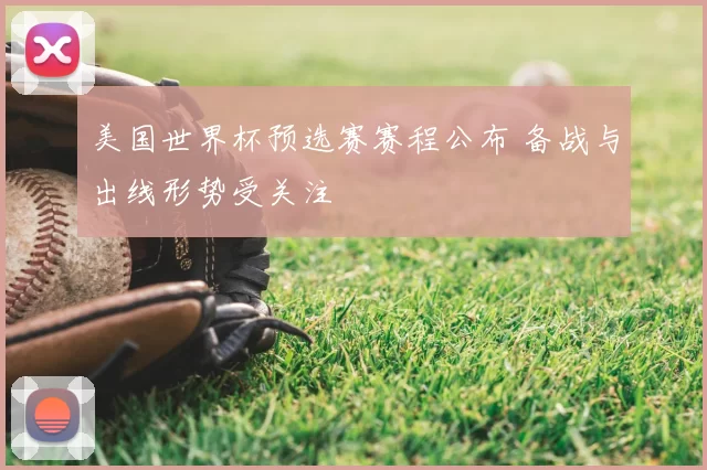 美国世界杯预选赛赛程公布 备战与出线形势受关注