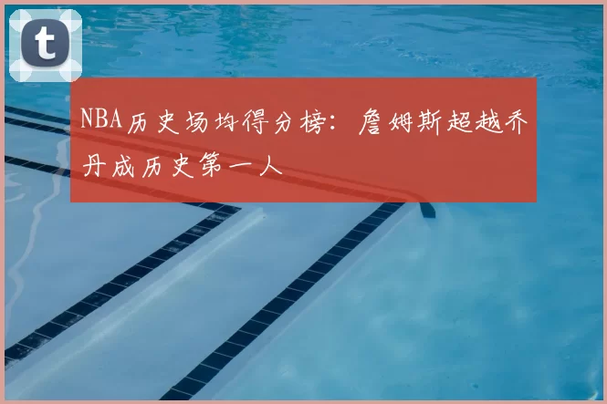 NBA历史场均得分榜：詹姆斯超越乔丹成历史第一人