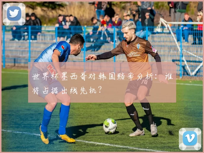 世界杯墨西哥对韩国赔率分析:谁将占据出线先机?