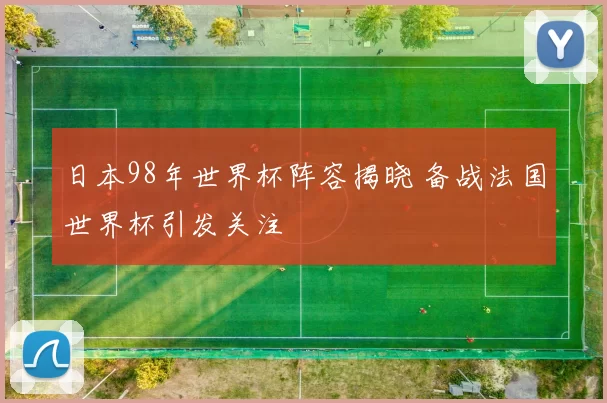 日本98年世界杯阵容揭晓 备战法国世界杯引发关注