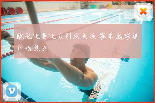 欧冠比赛比分引发关注 赛果成球迷讨论焦点