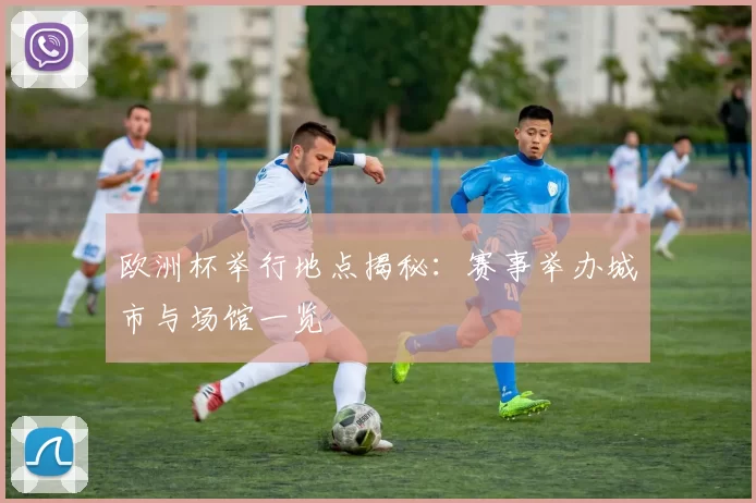 欧洲杯举行地点揭秘:赛事举办城市与场馆一览