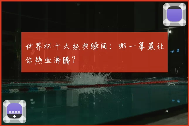 世界杯十大经典瞬间：哪一幕最让你热血沸腾？