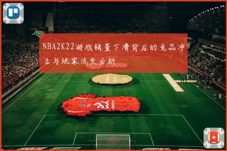 NBA2K22游戏销量下滑背后的竞品冲击与玩家流失分析