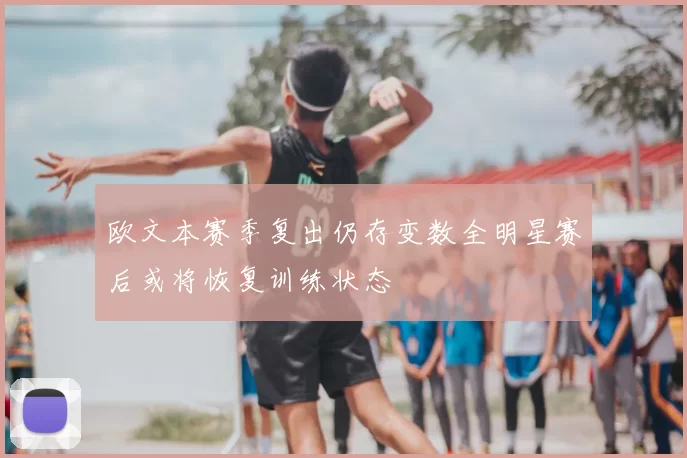欧文本赛季复出仍存变数全明星赛后或将恢复训练状态