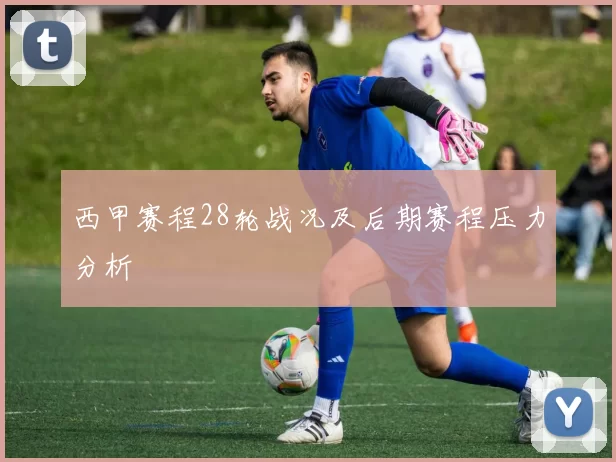 西甲赛程28轮战况及后期赛程压力分析