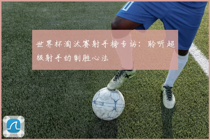 世界杯淘汰赛射手榜专访：聆听超级射手的制胜心法