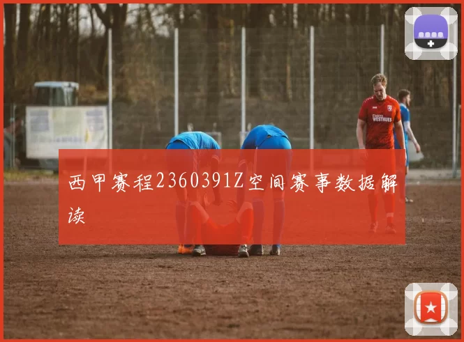 西甲赛程2360391Z空间赛事数据解读