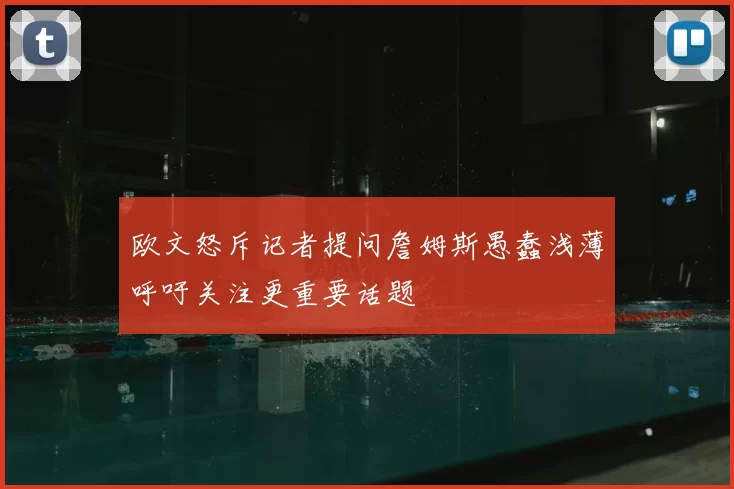 欧文怒斥记者提问詹姆斯愚蠢浅薄呼吁关注更重要话题