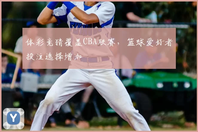 体彩竞猜覆盖CBA联赛，篮球爱好者投注选择增加