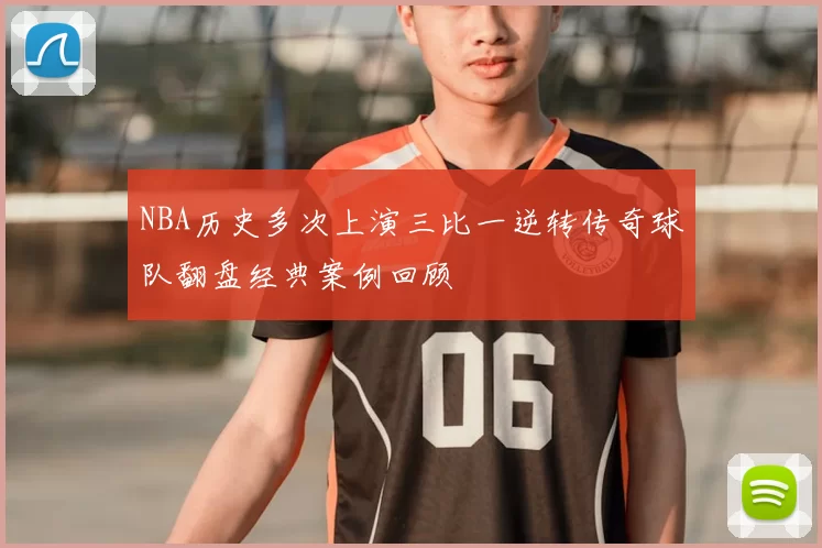 NBA历史多次上演三比一逆转传奇球队翻盘经典案例回顾
