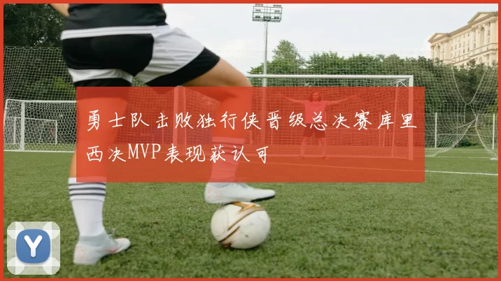 勇士队击败独行侠晋级总决赛库里西决MVP表现获认可