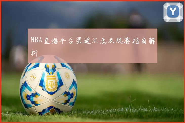 NBA直播平台渠道汇总及观赛指南解析