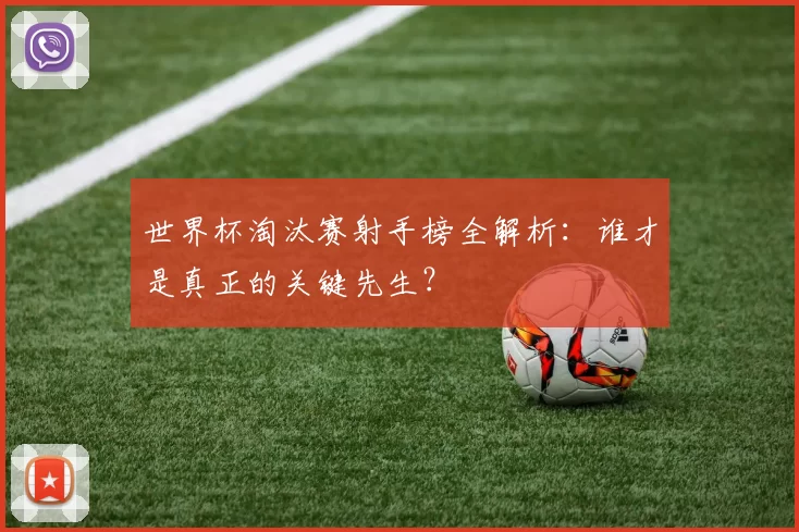 世界杯淘汰赛射手榜全解析：谁才是真正的关键先生？