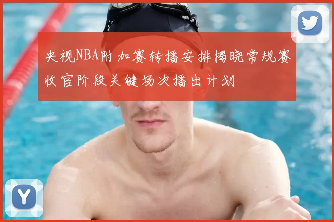 央视NBA附加赛转播安排揭晓常规赛收官阶段关键场次播出计划