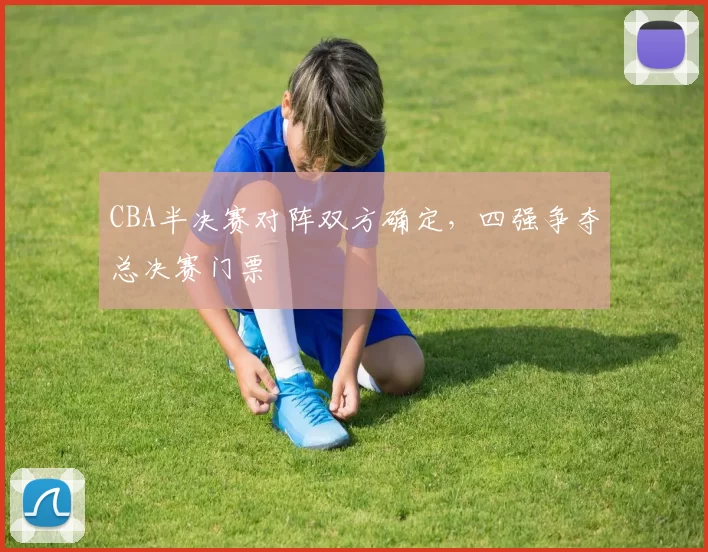 CBA半决赛对阵双方确定，四强争夺总决赛门票