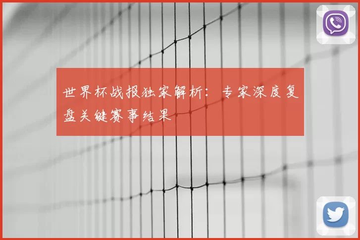 世界杯战报独家解析：专家深度复盘关键赛事结果