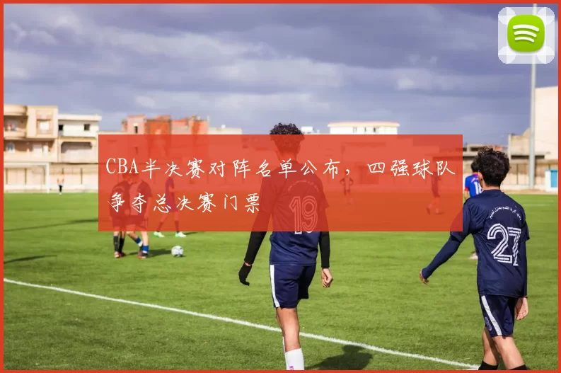 CBA半决赛对阵名单公布，四强球队争夺总决赛门票