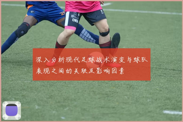 深入分析现代足球战术演变与球队表现之间的关联及影响因素