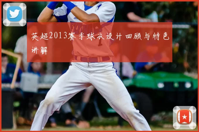 英超2013赛季球衣设计回顾与特色讲解