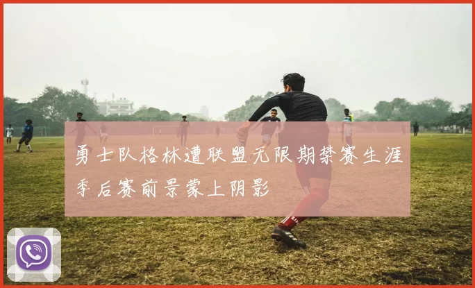 勇士队格林遭联盟无限期禁赛生涯季后赛前景蒙上阴影