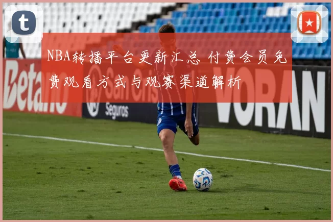 NBA转播平台更新汇总 付费会员免费观看方式与观赛渠道解析
