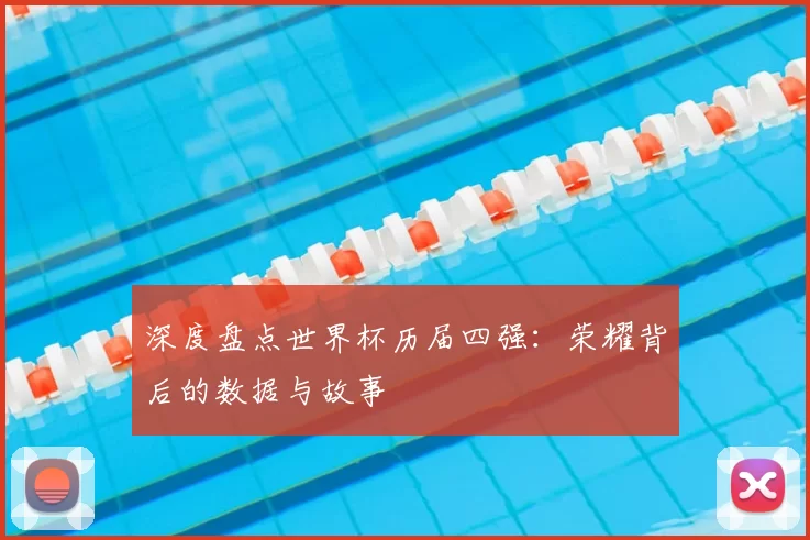 深度盘点世界杯历届四强：荣耀背后的数据与故事