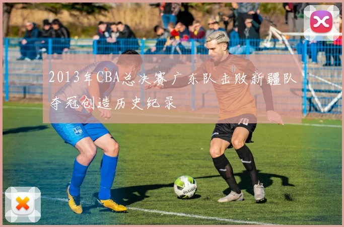 2013年CBA总决赛广东队击败新疆队夺冠创造历史纪录