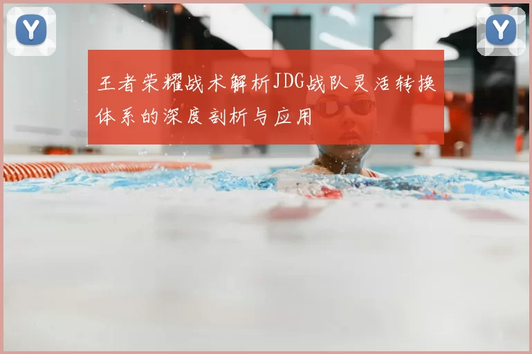 王者荣耀战术解析JDG战队灵活转换体系的深度剖析与应用