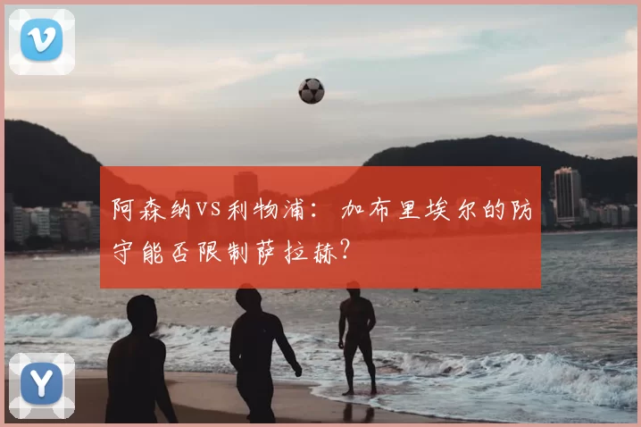 阿森纳vs利物浦:加布里埃尔的防守能否限制萨拉赫?