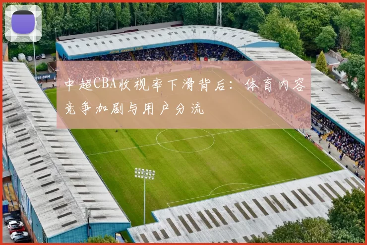中超CBA收视率下滑背后：体育内容竞争加剧与用户分流