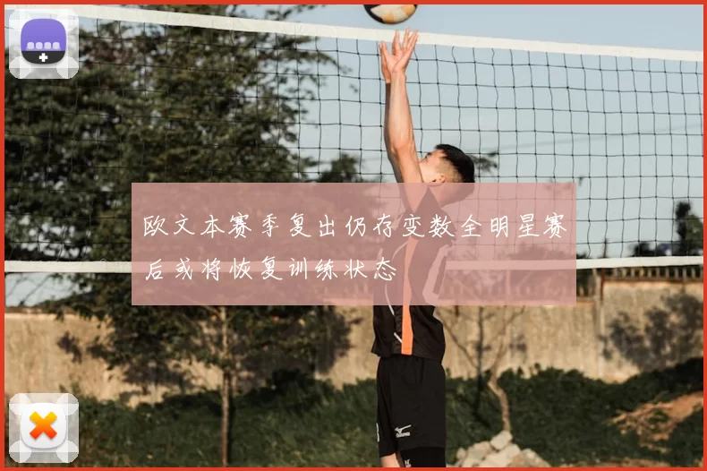 欧文本赛季复出仍存变数全明星赛后或将恢复训练状态