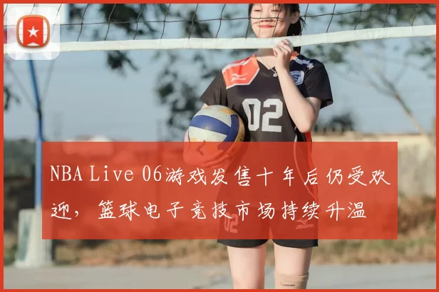 NBA Live 06游戏发售十年后仍受欢迎,篮球电子竞技市场持续升温