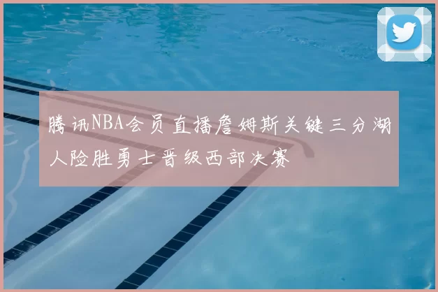 腾讯NBA会员直播詹姆斯关键三分湖人险胜勇士晋级西部决赛