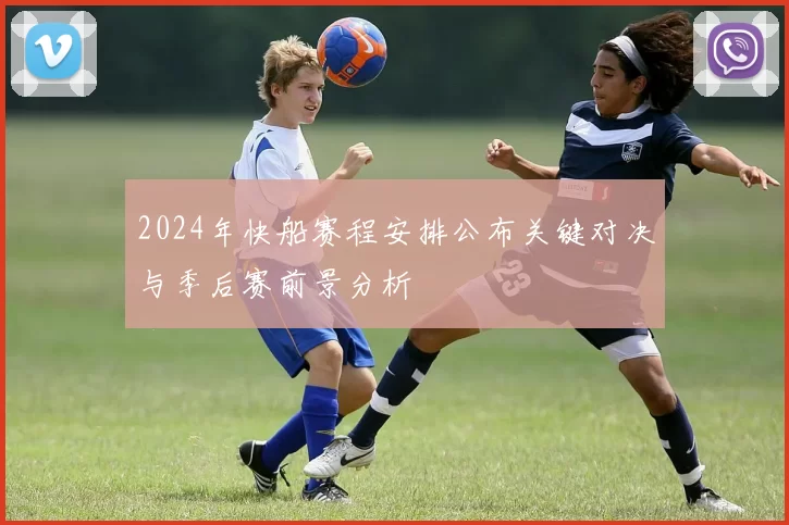 2024年快船赛程安排公布关键对决与季后赛前景分析
