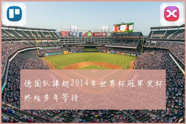 德国队捧起2014年世界杯冠军奖杯终结多年等待