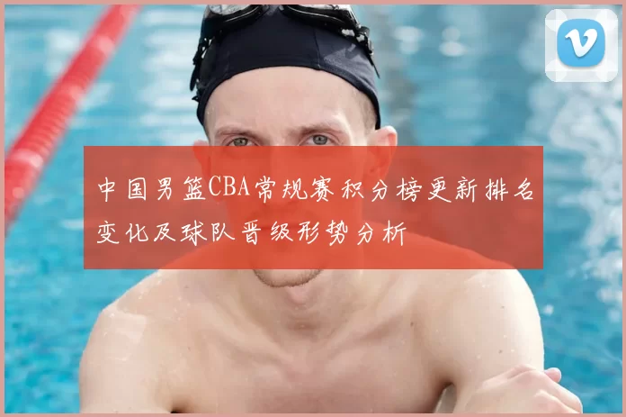 中国男篮CBA常规赛积分榜更新排名变化及球队晋级形势分析