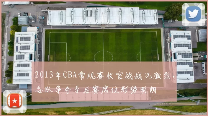 2013年CBA常规赛收官战战况激烈，各队争夺季后赛席位形势明朗