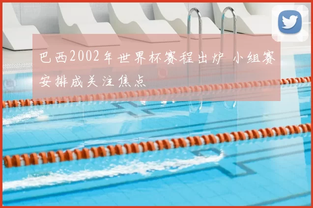 巴西2002年世界杯赛程出炉 小组赛安排成关注焦点