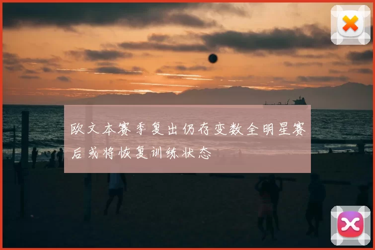 欧文本赛季复出仍存变数全明星赛后或将恢复训练状态